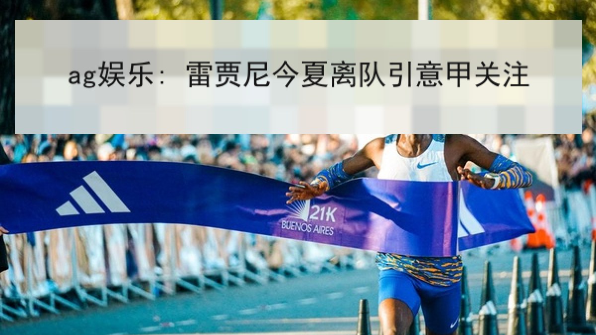 ag娱乐: 雷贾尼今夏离队引意甲关注 ag娱乐: 雷贾尼今夏离队引意甲关注