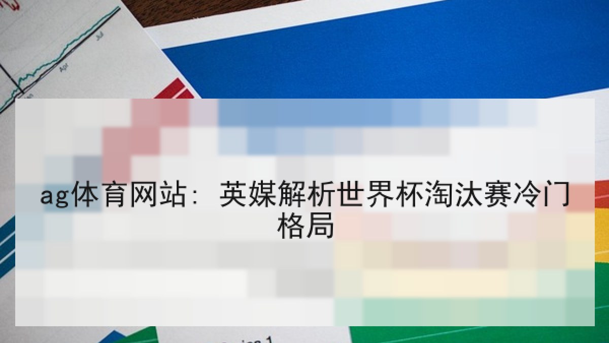 ag体育网站: 英媒解析世界杯淘汰赛冷门格局
